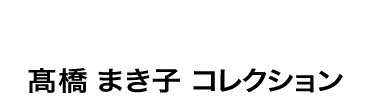 ときめきを、あなたに。高橋 ま き 子 コレクション