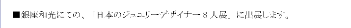 銀座和光にての、「日本のジュエリーデザイナー8人展」に出展します。